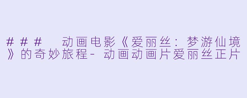 ### 动画电影《爱丽丝：梦游仙境》的奇妙旅程-动画动画片爱丽丝正片