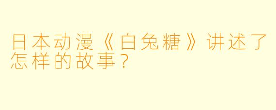 日本动漫《白兔糖》讲述了怎样的故事？