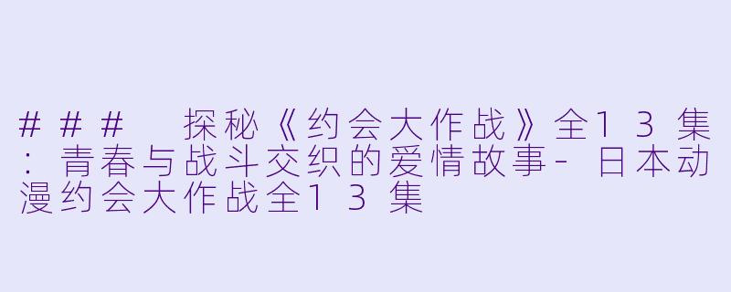 ### 探秘《约会大作战》全13集：青春与战斗交织的爱情故事-日本动漫约会大作战全13集