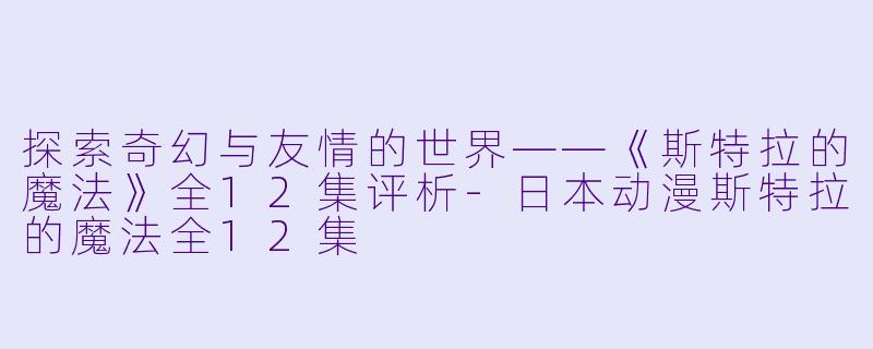 探索奇幻与友情的世界——《斯特拉的魔法》全12集评析-日本动漫斯特拉的魔法全12集