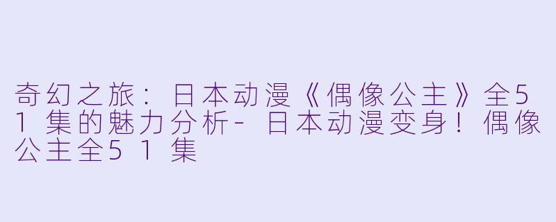 奇幻之旅：日本动漫《偶像公主》全51集的魅力分析-日本动漫变身！偶像公主全51集