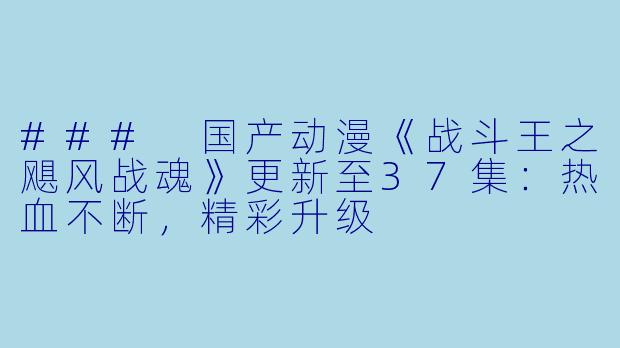 ### 国产动漫《战斗王之飓风战魂》更新至37集：热血不断，精彩升级