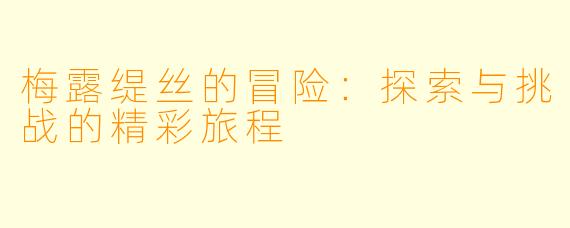 梅露缇丝的冒险：探索与挑战的精彩旅程