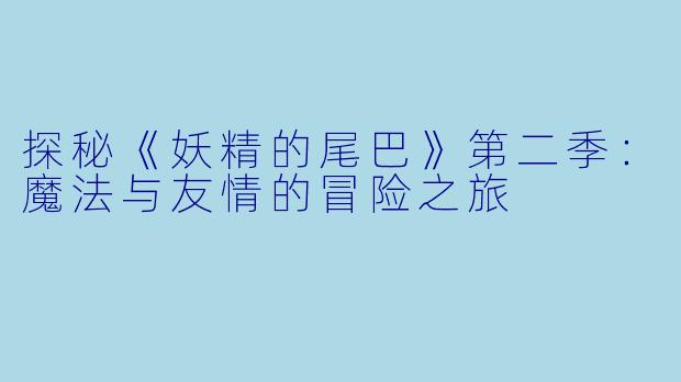探秘《妖精的尾巴》第二季：魔法与友情的冒险之旅