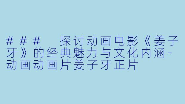 ### 探讨动画电影《姜子牙》的经典魅力与文化内涵