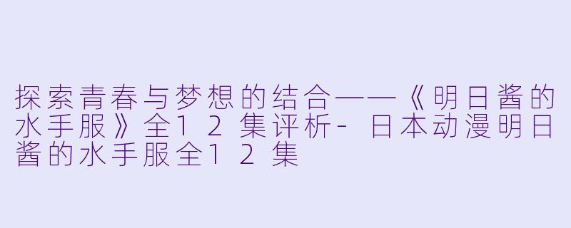 探索青春与梦想的结合——《明日酱的水手服》全12集评析-日本动漫明日酱的水手服全12集