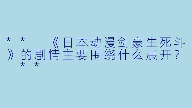 ** 《日本动漫剑豪生死斗》的剧情主要围绕什么展开? **