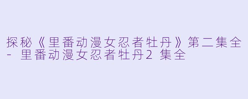 探秘《里番动漫女忍者牡丹》第二集全-里番动漫女忍者牡丹2集全