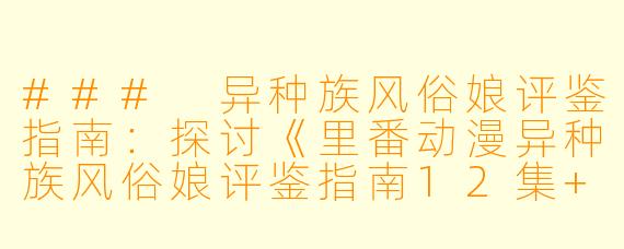 ### 异种族风俗娘评鉴指南:探讨《里番动漫异种族风俗娘评鉴指南12集+SP》的魅力与争议