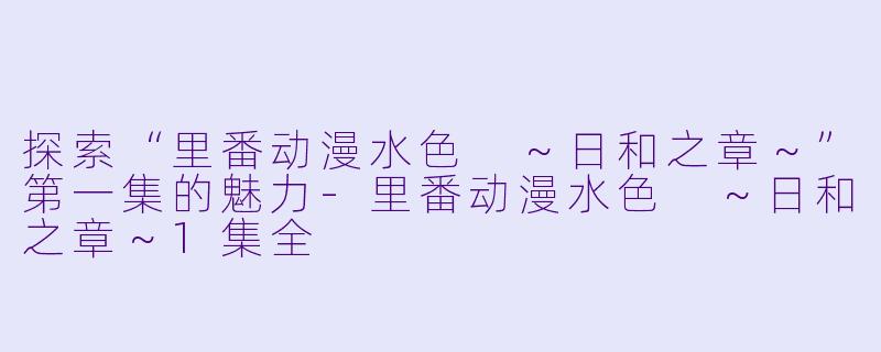 探索“里番动漫水色 ～日和之章～”第一集的魅力-里番动漫水色 ～日和之章～1集全