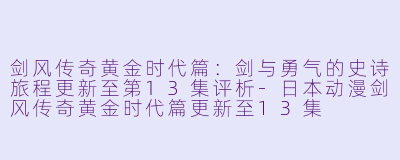 剑风传奇黄金时代篇：剑与勇气的史诗旅程更新至第13集评析-日本动漫剑风传奇黄金时代篇更新至13集