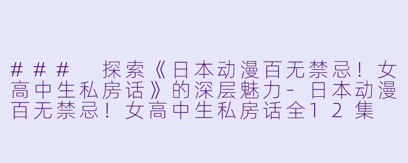 ### 探索《日本动漫百无禁忌！女高中生私房话》的深层魅力-日本动漫百无禁忌！女高中生私房话全12集