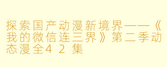 探索国产动漫新境界——《我的微信连三界》第二季动态漫全42集