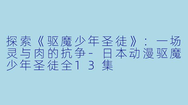 探索《驱魔少年圣徒》：一场灵与肉的抗争-日本动漫驱魔少年圣徒全13集