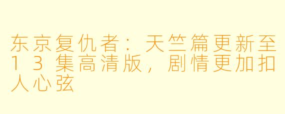 东京复仇者：天竺篇更新至13集高清版，剧情更加扣人心弦