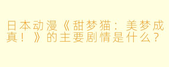日本动漫《甜梦猫:美梦成真!》的主要剧情是什么?