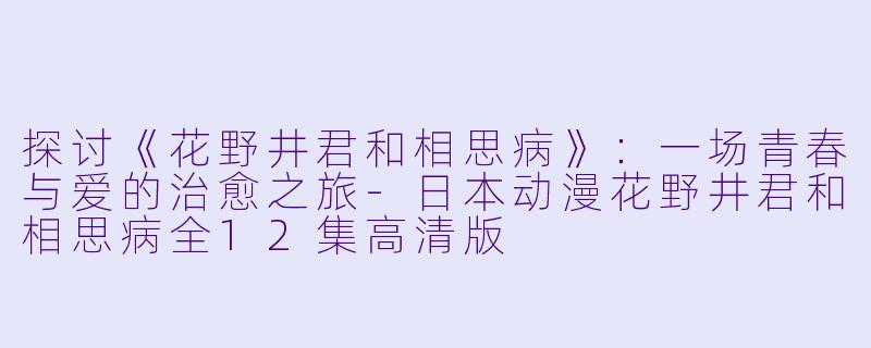 探讨《花野井君和相思病》：一场青春与爱的治愈之旅-日本动漫花野井君和相思病全12集高清版