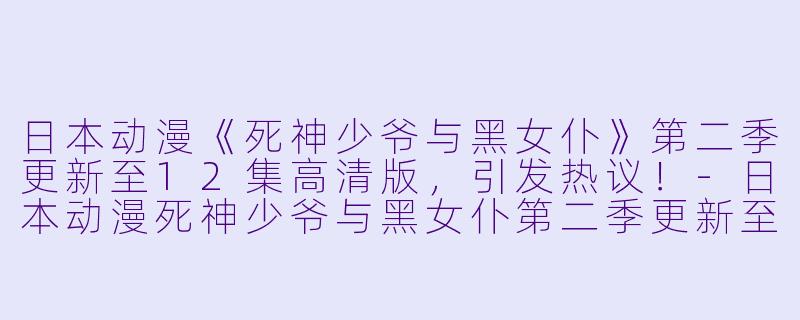 日本动漫《死神少爷与黑女仆》第二季更新至12集高清版,引发热议!