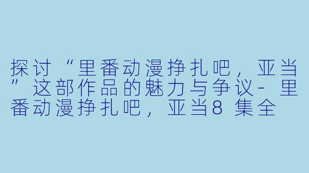 探讨“里番动漫挣扎吧，亚当”这部作品的魅力与争议-里番动漫挣扎吧，亚当8集全
