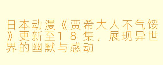 日本动漫《贾希大人不气馁》更新至18集，展现异世界的幽默与感动