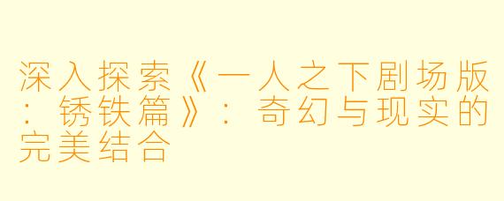 深入探索《一人之下剧场版：锈铁篇》：奇幻与现实的完美结合