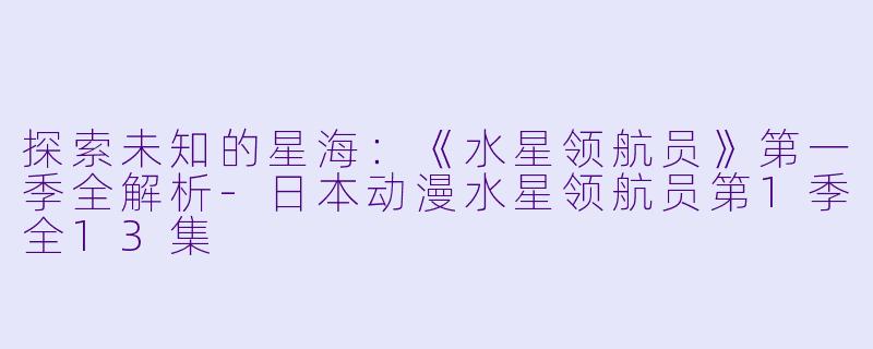 探索未知的星海：《水星领航员》第一季全解析-日本动漫水星领航员第1季全13集