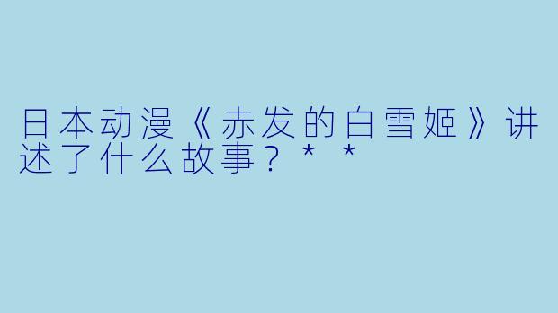 日本动漫《赤发的白雪姬》讲述了什么故事？**