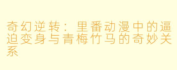 奇幻逆转：里番动漫中的逼迫变身与青梅竹马的奇妙关系