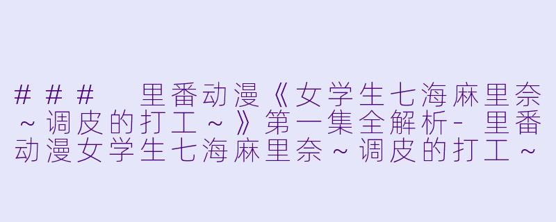 ### 里番动漫《女学生七海麻里奈～调皮的打工～》第一集全解析-里番动漫女学生七海麻里奈～调皮的打工～1集全