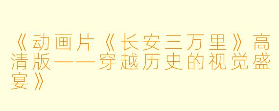 《动画片《长安三万里》高清版——穿越历史的视觉盛宴》