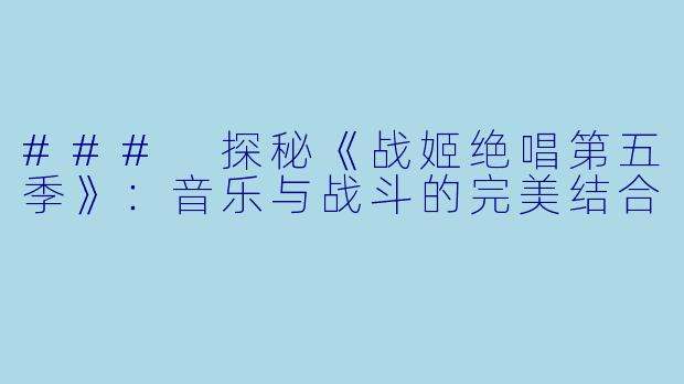 ### 探秘《战姬绝唱第五季》：音乐与战斗的完美结合