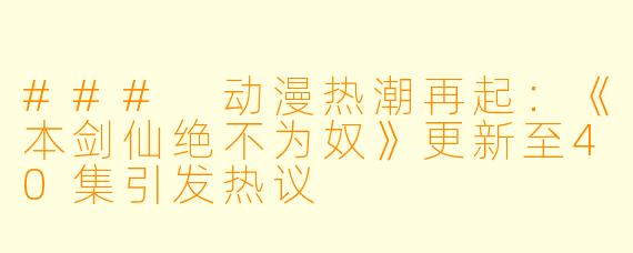 ### 动漫热潮再起：《本剑仙绝不为奴》更新至40集引发热议