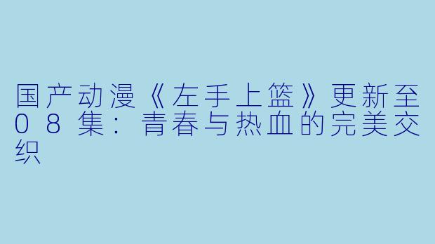 国产动漫《左手上篮》更新至08集:青春与热血的完美交织