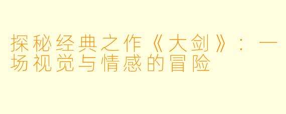 探秘经典之作《大剑》：一场视觉与情感的冒险