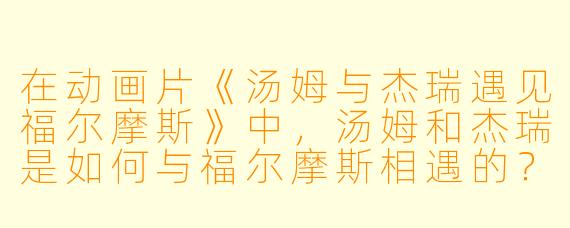 在动画片《汤姆与杰瑞遇见福尔摩斯》中,汤姆和杰瑞是如何与福尔摩斯相遇的?**