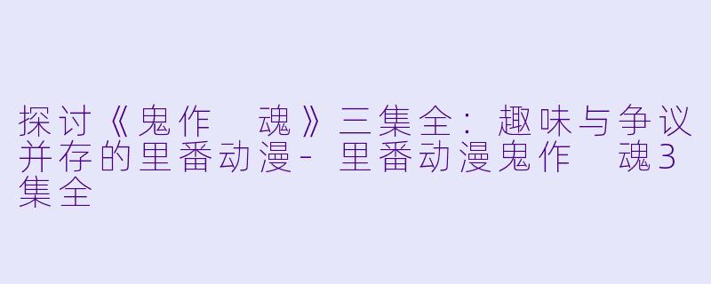 探讨《鬼作 魂》三集全：趣味与争议并存的里番动漫-里番动漫鬼作 魂3集全