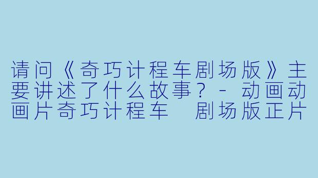 请问《奇巧计程车剧场版》主要讲述了什么故事？-动画动画片奇巧计程车 剧场版正片高清版