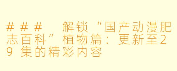 ### 解锁“国产动漫肥志百科”植物篇：更新至29集的精彩内容