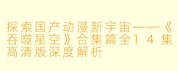 探索国产动漫新宇宙——《吞噬星空》合集篇全14集高清版深度解析