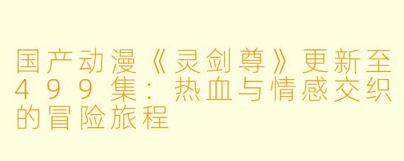国产动漫《灵剑尊》更新至499集：热血与情感交织的冒险旅程