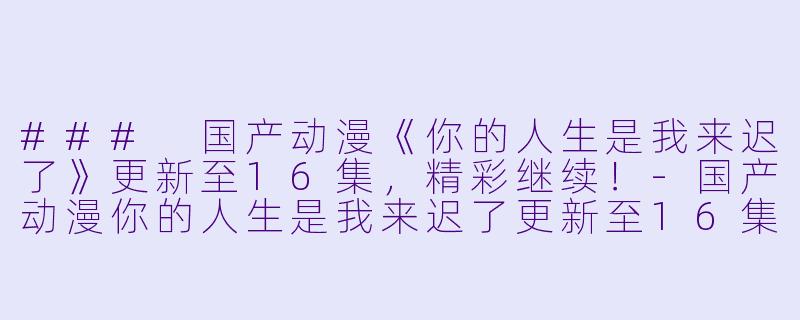 ### 国产动漫《你的人生是我来迟了》更新至16集，精彩继续！-国产动漫你的人生是我来迟了更新至16集高清版