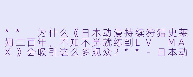 ** 为什么《日本动漫持续狩猎史莱姆三百年,不知不觉就练到LV MAX》会吸引这么多观众?**