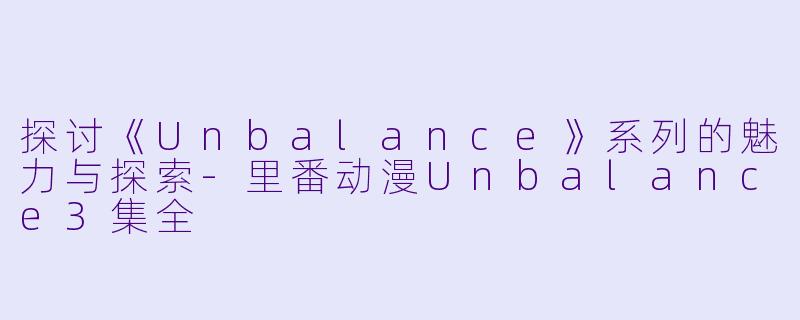 探讨《Unbalance》系列的魅力与探索-里番动漫Unbalance3集全
