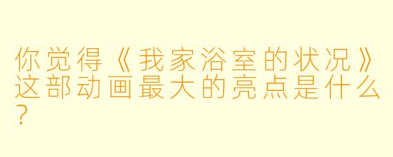 你觉得《我家浴室的状况》这部动画最大的亮点是什么?