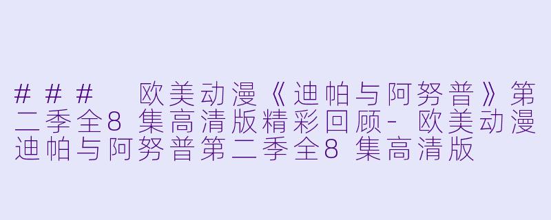 ### 欧美动漫《迪帕与阿努普》第二季全8集高清版精彩回顾-欧美动漫迪帕与阿努普第二季全8集高清版
