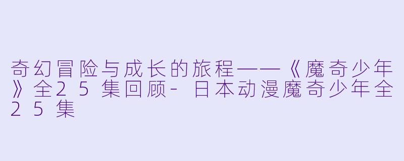 奇幻冒险与成长的旅程——《魔奇少年》全25集回顾-日本动漫魔奇少年全25集