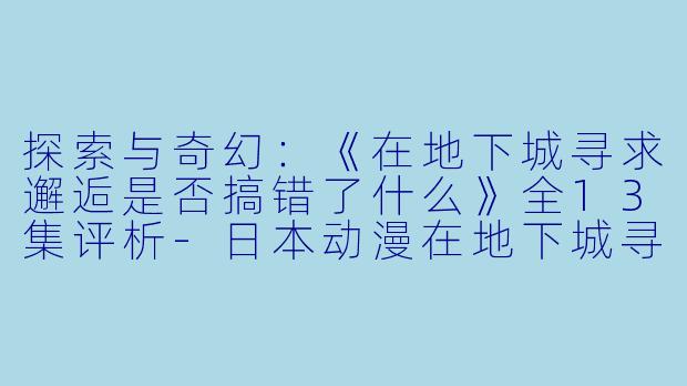 探索与奇幻：《在地下城寻求邂逅是否搞错了什么》全13集评析-日本动漫在地下城寻求邂逅是否搞错了什么全13集