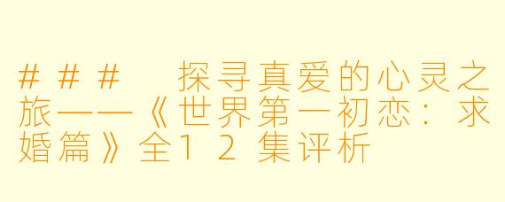 ### 探寻真爱的心灵之旅——《世界第一初恋:求婚篇》全12集评析