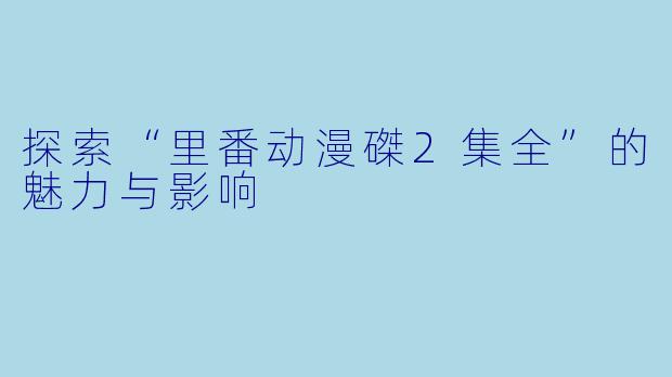 探索“里番动漫磔2集全”的魅力与影响