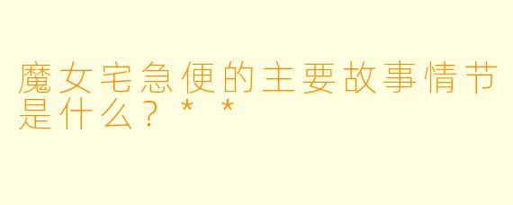 魔女宅急便的主要故事情节是什么?**